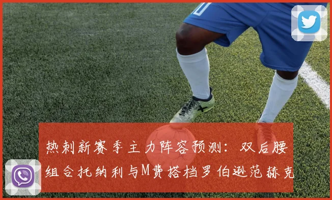 热刺新赛季主力阵容预测：双后腰组合托纳利与M费搭档罗伯逊范赫克加盟