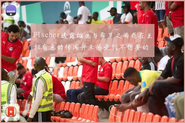 Fischer透露雄鹿与希罗之间存在互相有意的传闻并未感受到不想要的迹象
