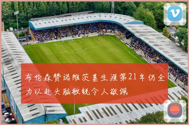 布伦森赞诺维茨基生涯第21年仍全力以赴头脑敏锐令人敬佩