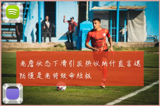 老詹状态下滑引发热议纳什直言退防慢是老将致命短板