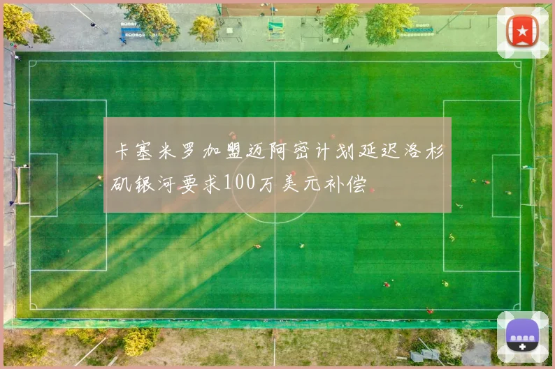 卡塞米罗加盟迈阿密计划延迟洛杉矶银河要求100万美元补偿