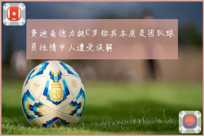 费迪南德力挺C罗称其本质是团队球员性情中人遭受误解