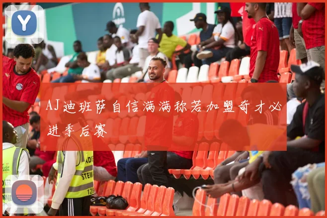 AJ迪班萨自信满满称若加盟奇才必进季后赛