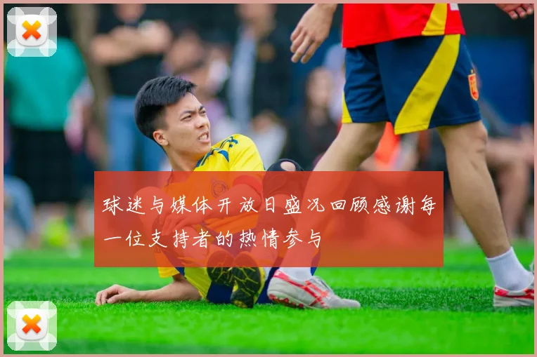 球迷与媒体开放日盛况回顾感谢每一位支持者的热情参与