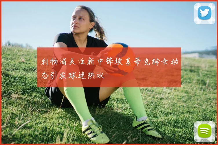 利物浦关注新中锋埃基蒂克转会动态引发球迷热议