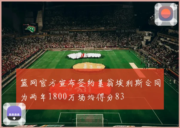 篮网官方宣布签约基翁埃利斯合同为两年1800万场均得分83