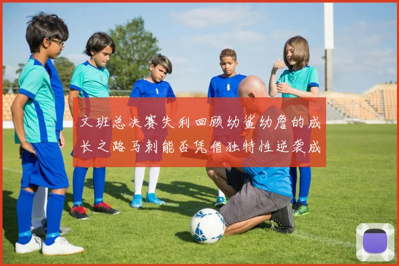 文班总决赛失利回顾幼鲨幼詹的成长之路马刺能否凭借独特性逆袭成功