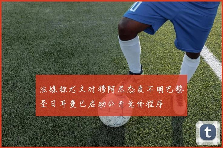 法媒称尤文对穆阿尼态度不明巴黎圣日耳曼已启动公开竞价程序