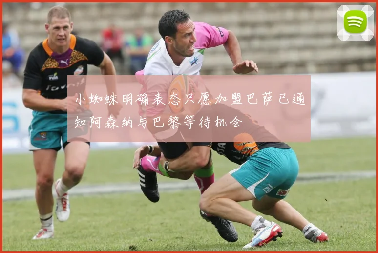 小蜘蛛明确表态只愿加盟巴萨已通知阿森纳与巴黎等待机会
