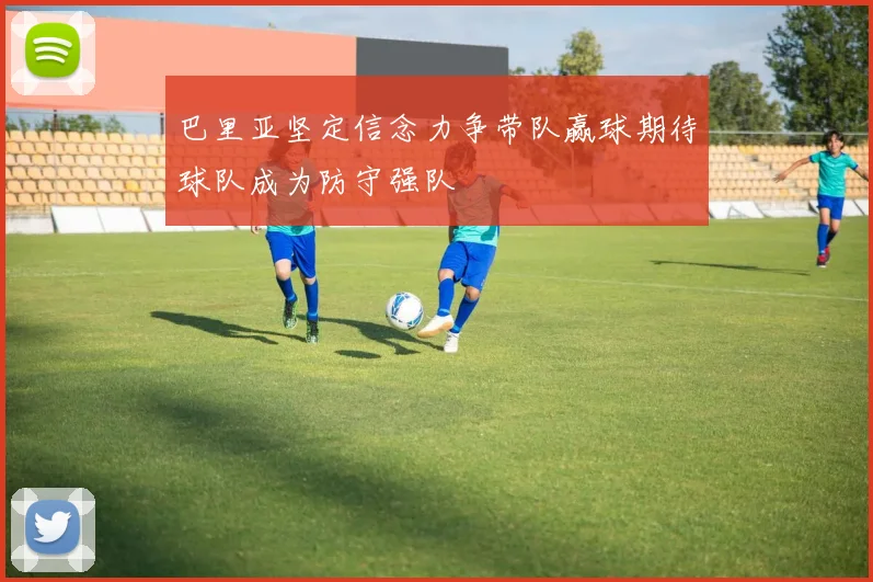 巴里亚坚定信念力争带队赢球期待球队成为防守强队