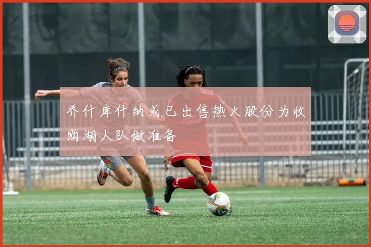 乔什库什纳或已出售热火股份为收购湖人队做准备