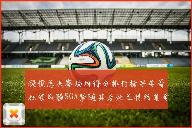 现役总决赛场均得分排行榜字母哥独领风骚SGA紧随其后杜兰特约基奇东契奇争夺第三